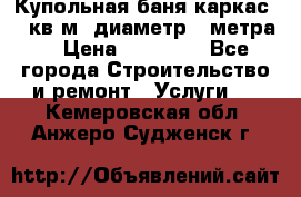 Купольная-баня-каркас 12 кв.м. диаметр 4 метра  › Цена ­ 32 000 - Все города Строительство и ремонт » Услуги   . Кемеровская обл.,Анжеро-Судженск г.